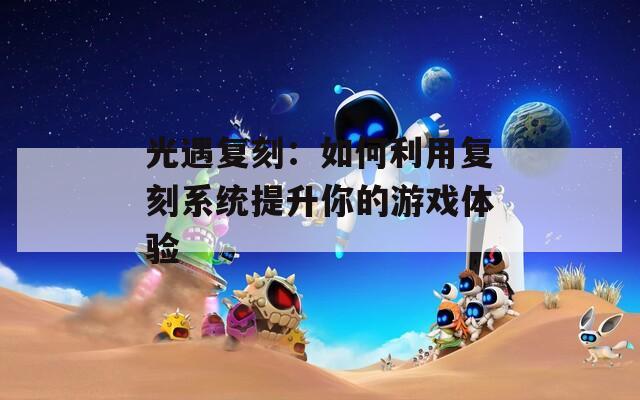 光遇复刻：如何利用复刻系统提升你的游戏体验