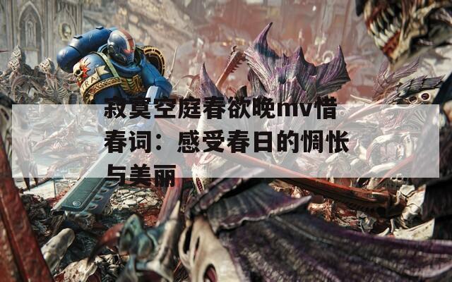 寂寞空庭春欲晚mv惜春词：感受春日的惆怅与美丽