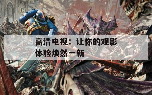 高清电视：让你的观影体验焕然一新