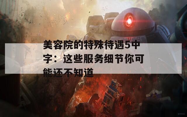 美容院的特殊待遇5中字：这些服务细节你可能还不知道