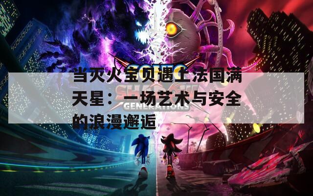 当灭火宝贝遇上法国满天星：一场艺术与安全的浪漫邂逅