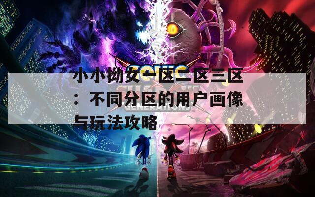 小小拗女一区二区三区：不同分区的用户画像与玩法攻略