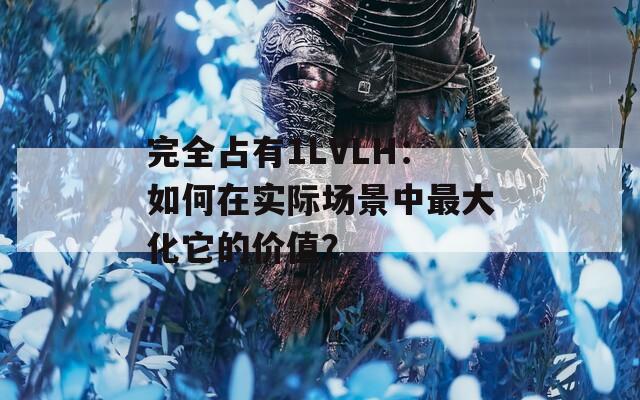 完全占有1LVLH：如何在实际场景中最大化它的价值？
