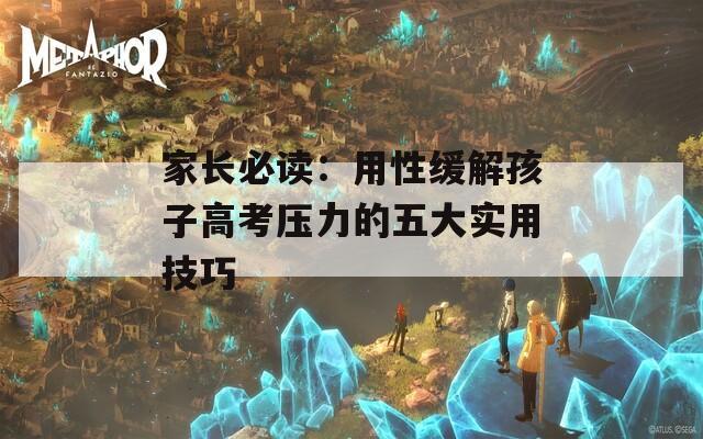 家长必读：用性缓解孩子高考压力的五大实用技巧