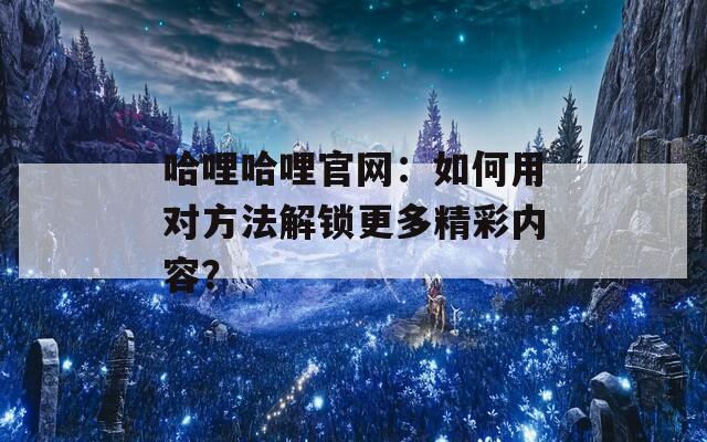 哈哩哈哩官网：如何用对方法解锁更多精彩内容？