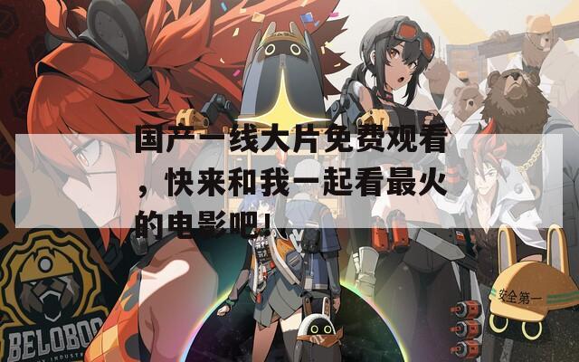 国产一线大片免费观看，快来和我一起看最火的电影吧！