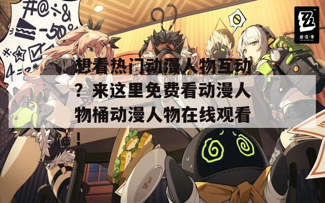 想看热门动漫人物互动？来这里免费看动漫人物桶动漫人物在线观看！
