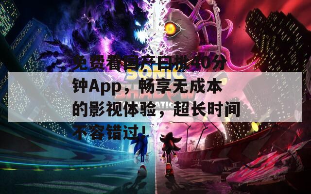 免费看国产曰批40分钟App，畅享无成本的影视体验，超长时间不容错过！