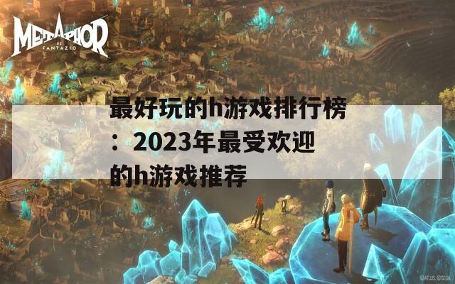 最好玩的h游戏排行榜：2023年最受欢迎的h游戏推荐