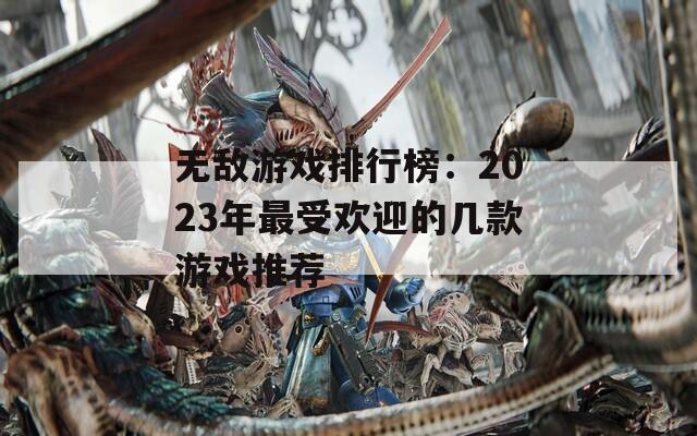 无敌游戏排行榜：2023年最受欢迎的几款游戏推荐