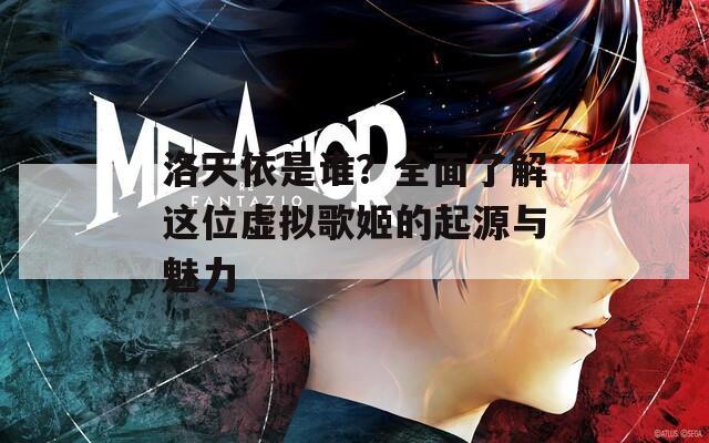 洛天依是谁？全面了解这位虚拟歌姬的起源与魅力