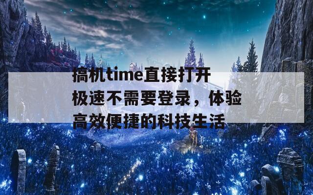 搞机time直接打开极速不需要登录，体验高效便捷的科技生活