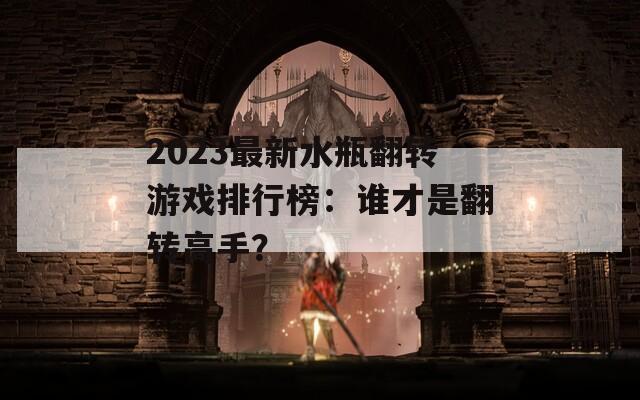 2023最新水瓶翻转游戏排行榜：谁才是翻转高手？