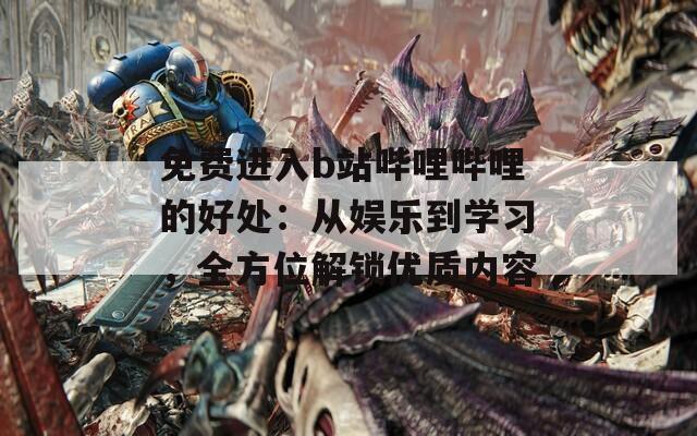 免费进入b站哔哩哔哩的好处：从娱乐到学习，全方位解锁优质内容