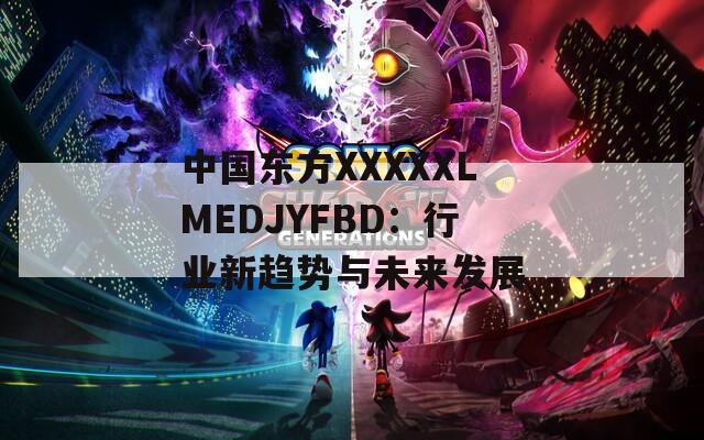 中国东方XXXXXLMEDJYFBD：行业新趋势与未来发展