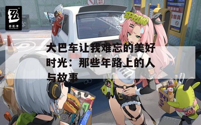 大巴车让我难忘的美好时光：那些年路上的人与故事