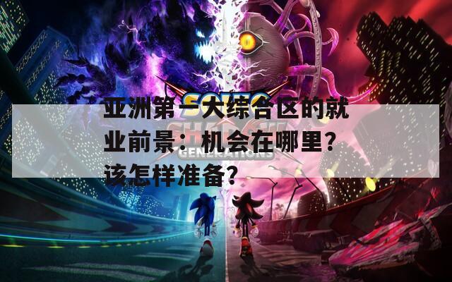 亚洲第一大综合区的就业前景：机会在哪里？该怎样准备？