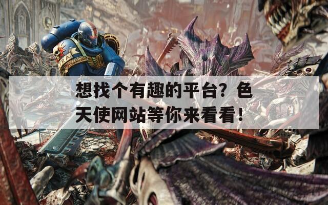 想找个有趣的平台？色天使网站等你来看看！