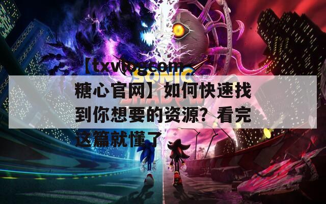 【txvlogcom糖心官网】如何快速找到你想要的资源？看完这篇就懂了