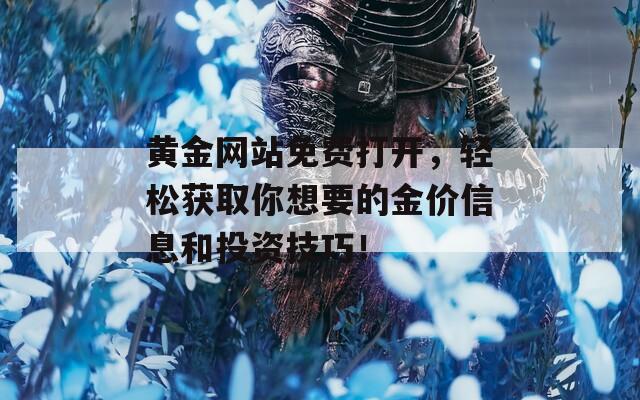 黄金网站免费打开，轻松获取你想要的金价信息和投资技巧！