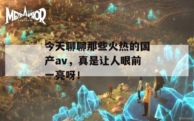 今天聊聊那些火热的国产av，真是让人眼前一亮呀！