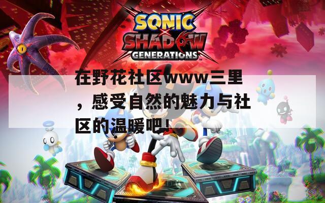 在野花社区www三里，感受自然的魅力与社区的温暖吧！