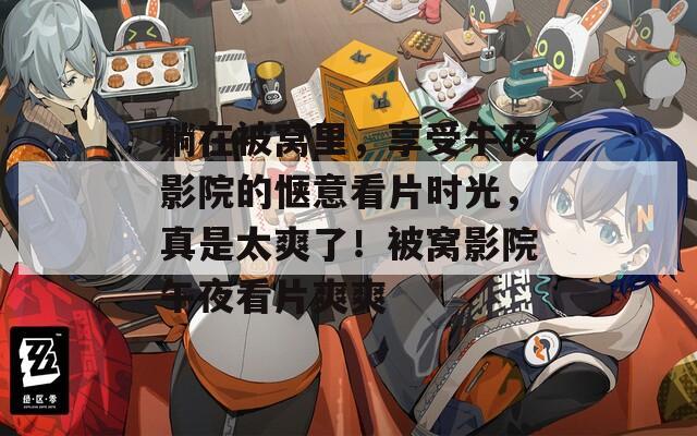 躺在被窝里，享受午夜影院的惬意看片时光，真是太爽了！被窝影院午夜看片爽爽