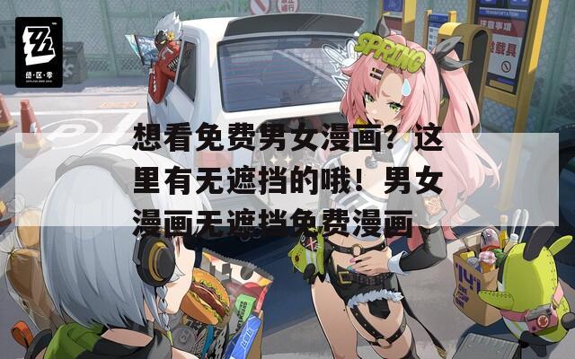 想看免费男女漫画？这里有无遮挡的哦！男女漫画无遮挡免费漫画