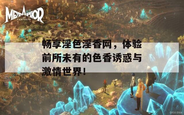 畅享淫色淫香网，体验前所未有的色香诱惑与激情世界！