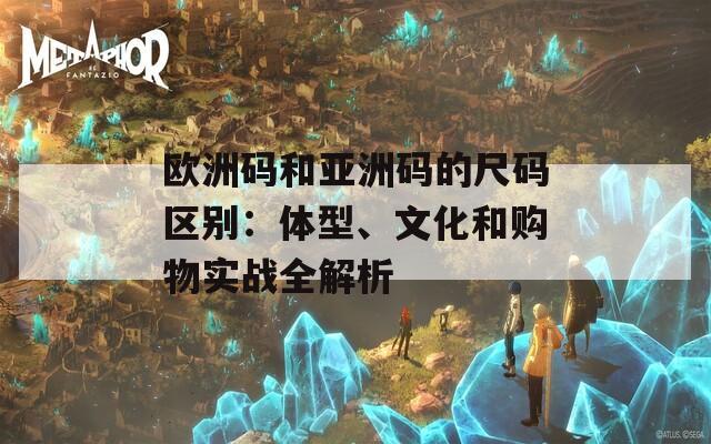 欧洲码和亚洲码的尺码区别：体型、文化和购物实战全解析