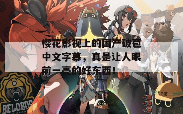 樱花影视上的国产破苞中文字幕，真是让人眼前一亮的好东西！