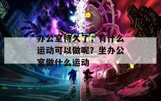 办公室待久了，有什么运动可以做呢？坐办公室做什么运动