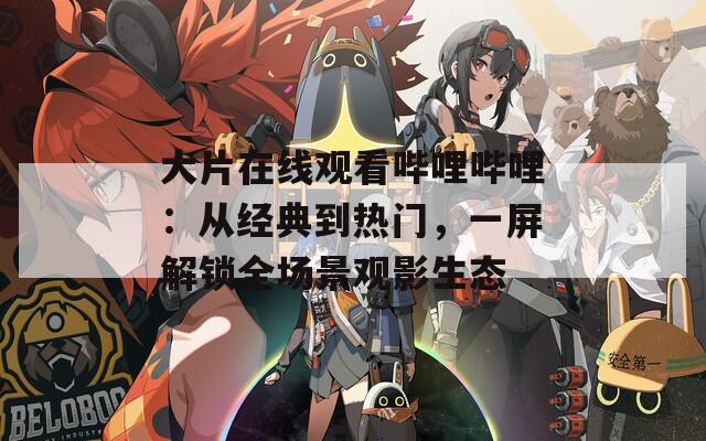 大片在线观看哔哩哔哩：从经典到热门，一屏解锁全场景观影生态