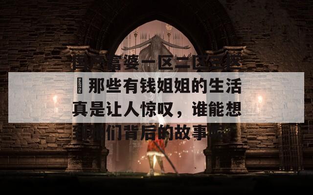 国产富婆一区二区三区▽那些有钱姐姐的生活真是让人惊叹，谁能想到她们背后的故事呢？