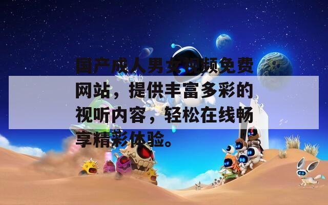 国产成人男女视频免费网站，提供丰富多彩的视听内容，轻松在线畅享精彩体验。