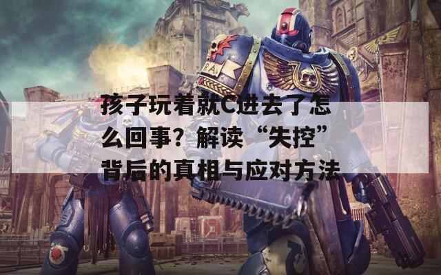 孩子玩着就C进去了怎么回事？解读“失控”背后的真相与应对方法