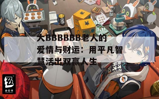 大BBBBBB老人的爱情与财运：用平凡智慧活出双赢人生
