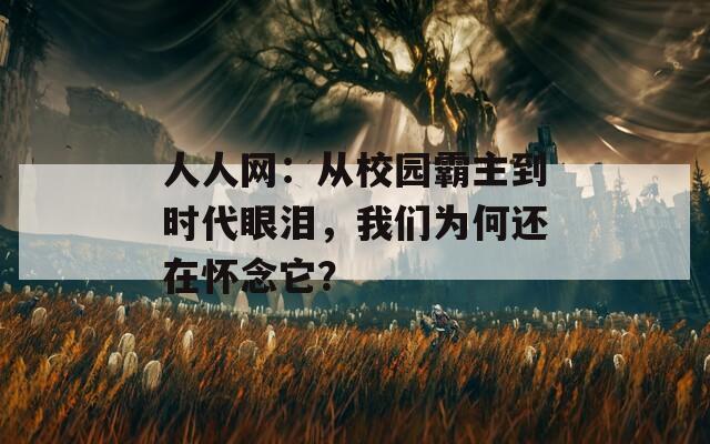 人人网：从校园霸主到时代眼泪，我们为何还在怀念它？