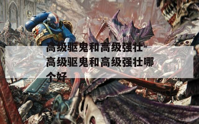 高级驱鬼和高级强壮-高级驱鬼和高级强壮哪个好