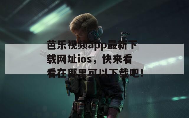 芭乐视频app最新下载网址ios，快来看看在哪里可以下载吧！