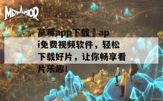 草莓app下载汅api免费视频软件，轻松下载好片，让你畅享看片乐趣！