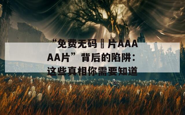 “免费无码婬片AAAAA片”背后的陷阱：这些真相你需要知道