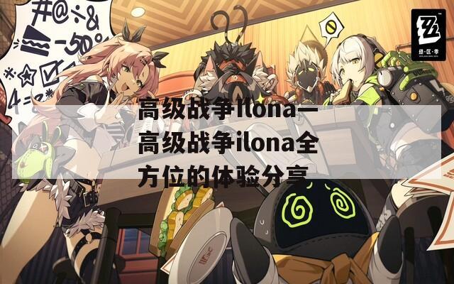 高级战争Ilona—高级战争ilona全方位的体验分享