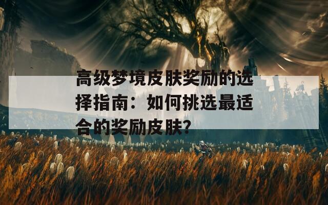 高级梦境皮肤奖励的选择指南：如何挑选最适合的奖励皮肤？