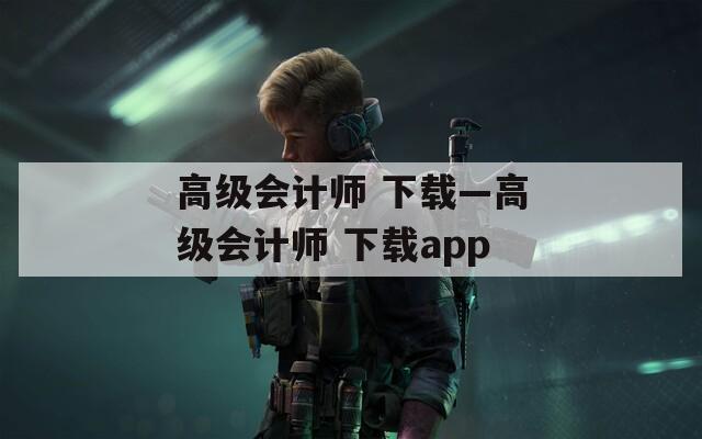 高级会计师 下载—高级会计师 下载app