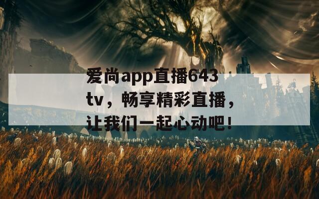 爱尚app直播643tv，畅享精彩直播，让我们一起心动吧！