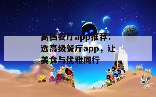 高档餐厅app推荐：选高级餐厅app，让美食与优雅同行