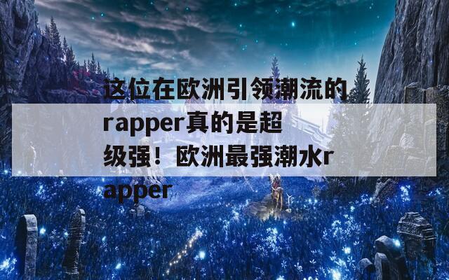 这位在欧洲引领潮流的rapper真的是超级强！欧洲最强潮水rapper