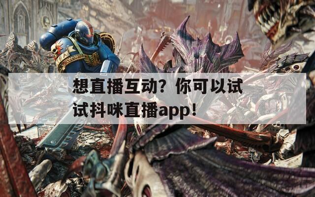 想直播互动？你可以试试抖咪直播app！