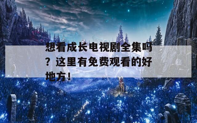 想看成长电视剧全集吗？这里有免费观看的好地方！